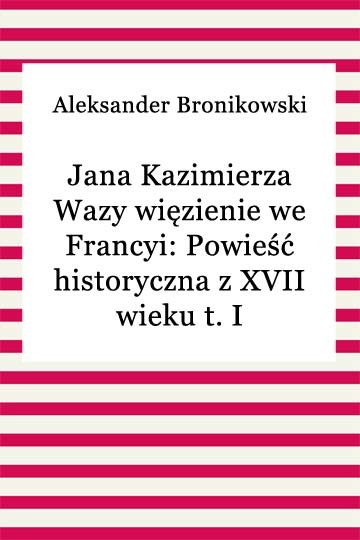 okładka Jana Kazimierza Wazy więzienie we Francyi: Powieść historyczna z XVII wieku t. I ebook | epub, mobi | Aleksander Bronikowski