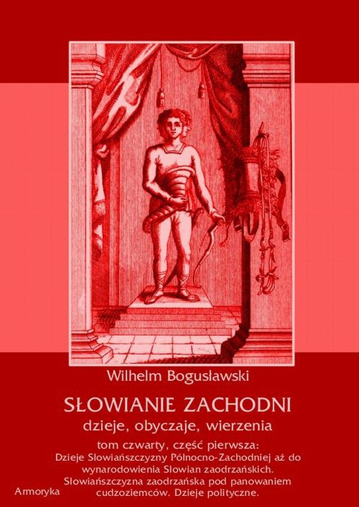 okładka Słowianie Zachodni: dzieje, obyczaje, wierzenia, tom czwarty, część pierwsza: Dzieje Słowiańszczyzny Północno-Zachodniej aż do wynarodowienia Słowian zaodrzańskich. Słowiańszczyzna zaodrzańska pod panowaniem cudzoziemców. Dzieje polityczne 1172-1250. ebook | pdf | Wilhelm Bogusławski