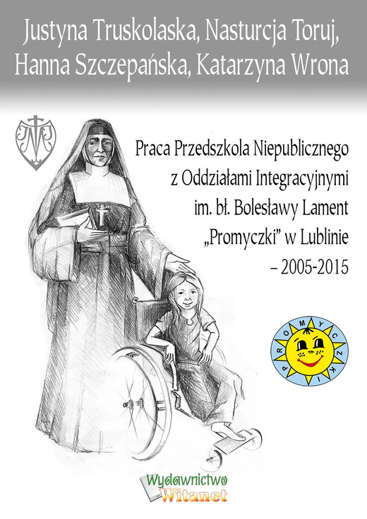 okładka Praca Przedszkola Niepublicznego z Oddziałami Integracyjnymi im. bł. Bolesławy Lament „Promyczki” w Lublinie – 2005-2015 ebook | epub, mobi | Justyna Truskolaska, Nasturcja Toruj, Hanna Szczepańska, Katarzyna Wrona