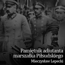 okładka Pamiętnik adiutanta marszałka Piłsudskiego audiobook | MP3 | Lepecki Mieczysław
