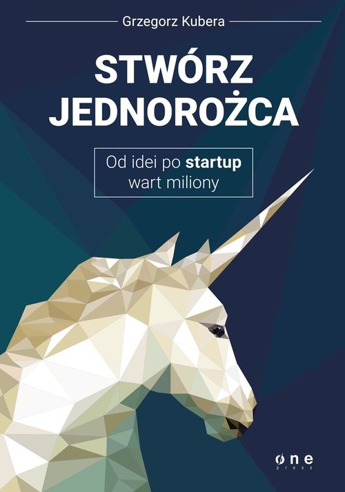 okładka Stwórz jednorożca Od idei po startup wart miliony książka | Kubera Grzegorz