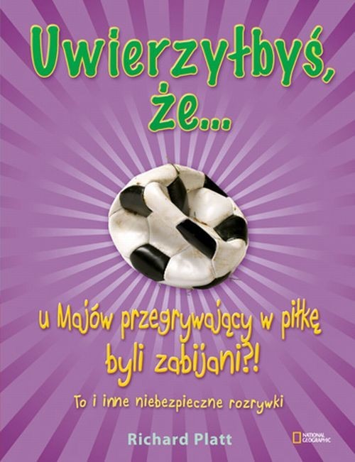 okładka Uwierzyłbyś, że u Majów przegrywający w piłkę byli zabijani?! To i inne niebezpieczne rozrywki książka | Platt Richard