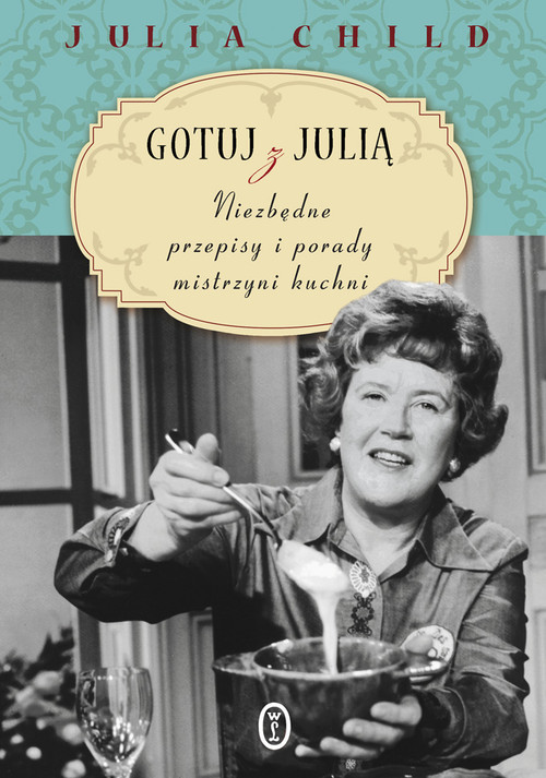 okładka Gotuj z Julią. Niezbędne przepisy i porady mistrzyni kuchni książka | Julia Child