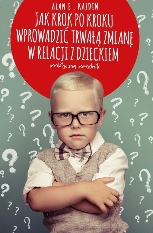 okładka Jak krok po kroku wprowadzić trwałą zmianę w relacji z dzieckiem. Praktyczny poradnik książka | Alan E. Kazdin
