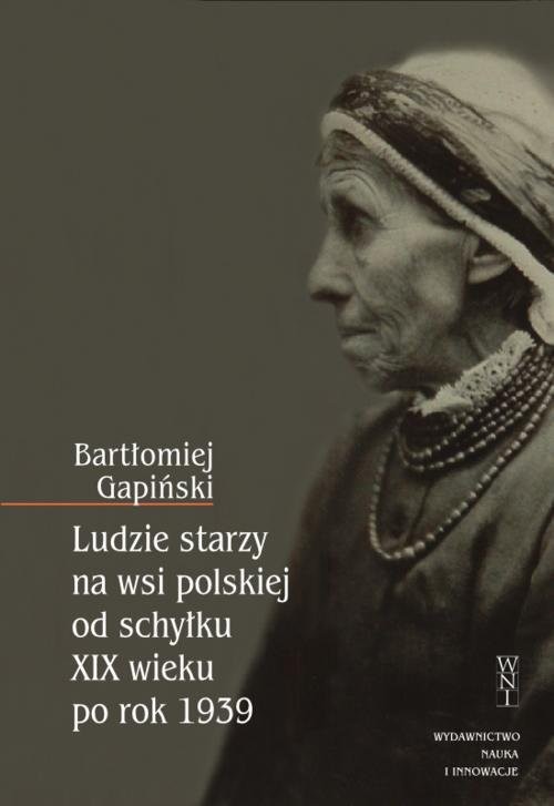 okładka Ludzie starzy na wsi polskiej od schyłku XIX wieku po rok 1939 książka | Bartłomiej Gapiński
