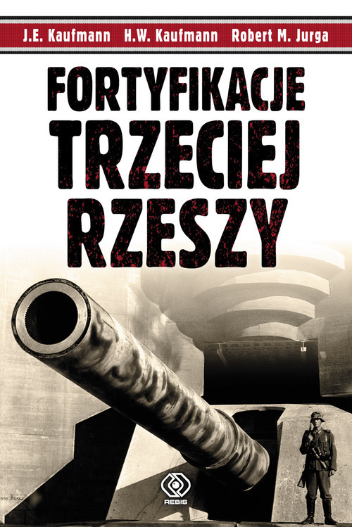 okładka Fortyfikacje Trzeciej Rzeszy. Niemieckie umocnienia i systemy obrony w II wojnie światowej książka | J.E. Kaufmann, H.W. Kaufmann, Robert M. Jurga