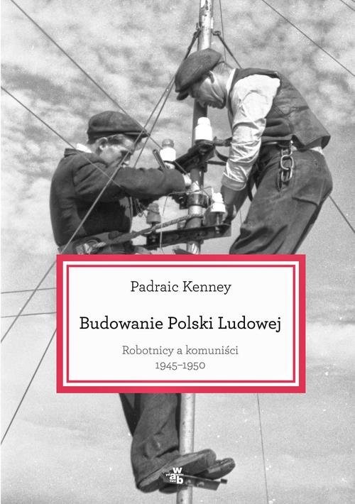 okładka Budowanie Polski Ludowej. Robotnicy a komuniści 1945-1950 książka | Kenney Padraic