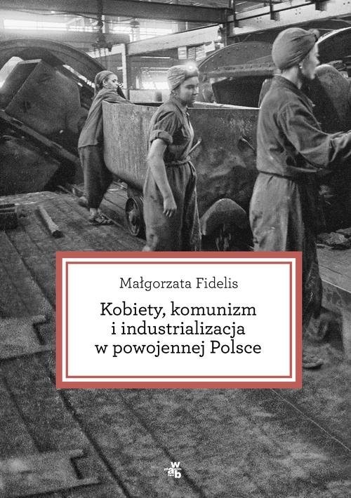 okładka Kobiety, komunizm i industrializacja w powojennej Polsce książka | Fidelis Małgorzata