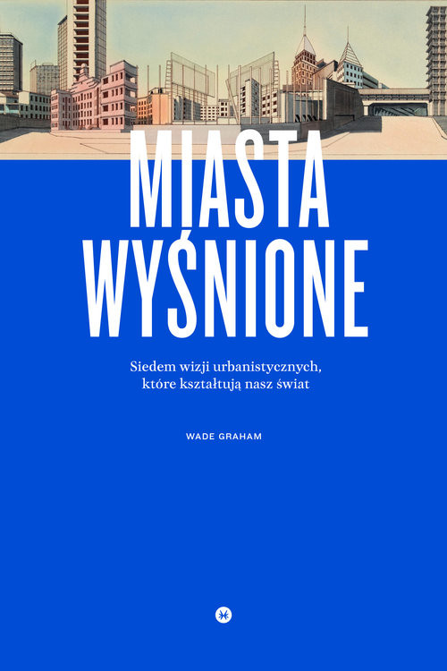 okładka Miasta wyśnione. Siedem wizji urbanistycznych, które kształtują nasz świat książka | Wade Graham
