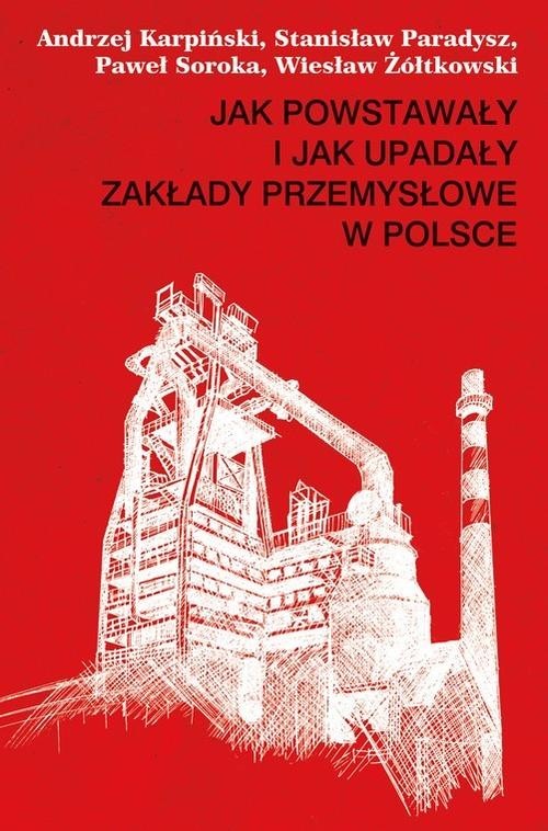 okładka Jak powstawały i jak upadały zakłady przemysłowe w Polsce książka | Andrzej Karpiński, Stanisław Paradysz, Paweł Soroka, Wiesław Żółtkowski