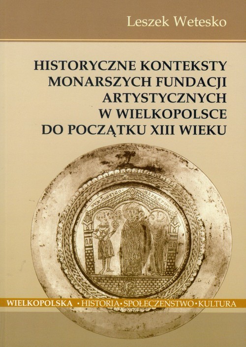 okładka Historyczne konteksty monarszych fundacji artystycznych w Wielkopolsce do początku XIII wieku książka | Wetesko Leszek