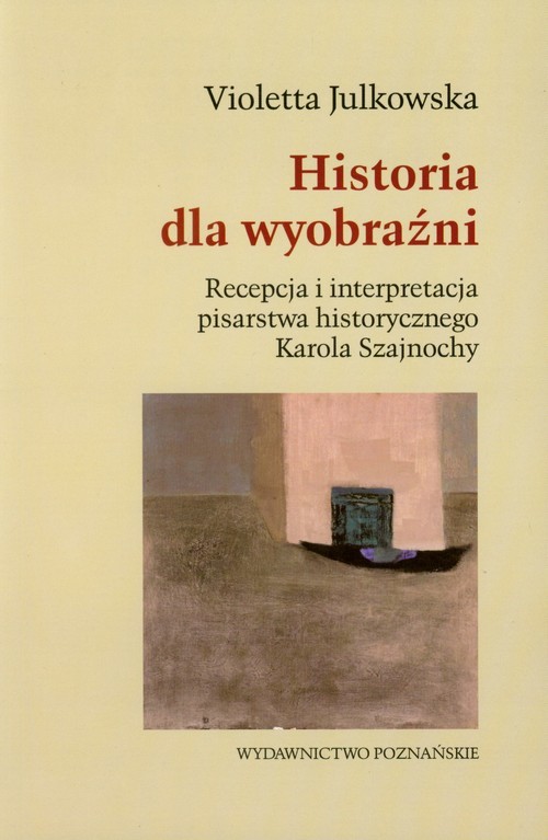 okładka Historia dla wyobraźni Recepcja i interpretacja pisarstwa historycznego Karola Szajnochy książka | Violetta Julkowska