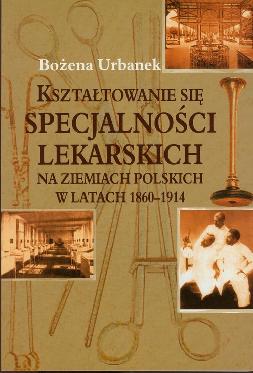 okładka Kształtowanie się specjalności lekarskich na ziemiach polskich w latach 1860-1914 książka | Urbanek Bożena