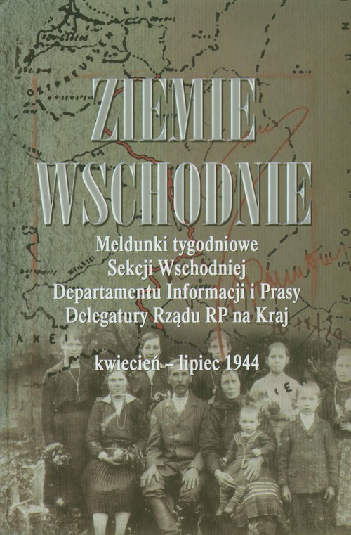 okładka Ziemie Wschodnie Meldunki tygodniowe Sekcji Wschodniej Departamentu Informacji i Prasy Delegatury Rządu RP na Kraj kwiecień - lipiec 1944 książka | Mieczysław Adamczyk, Janusz Gmitruk, Adam Koseski