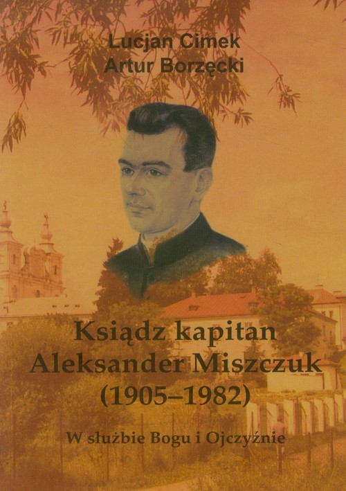 okładka Ksiądz kapitan Aleksander Miszczuk 1905-1982 W służbie Bogu i Ojczyźnie książka | Lucjan Cimek, Artur Borzęcki