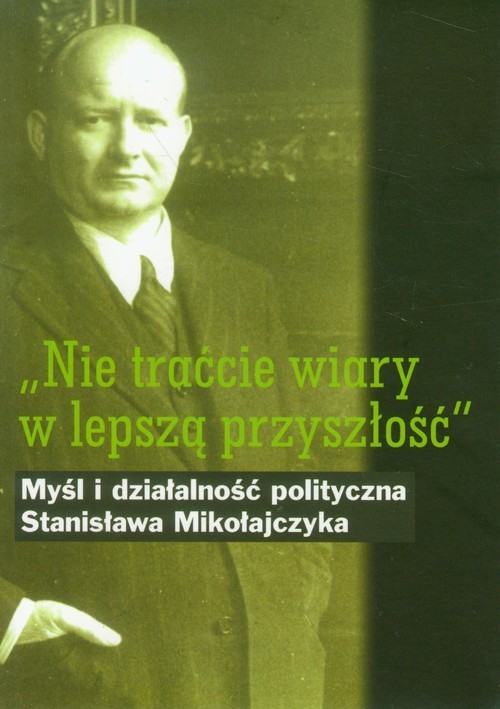 okładka Nie traćcie wiary w lepszą przyszłość Myśl i działalność polityczna Stanisława Mikołajczyka książka