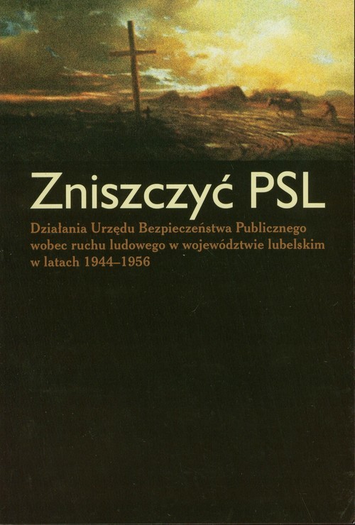 okładka Zniszczyć PSL Działania Urzędu Bezpieczeństwa Publicznego wobec ruchu ludowego w województwie lubelskim w latach 1944-1956 książka