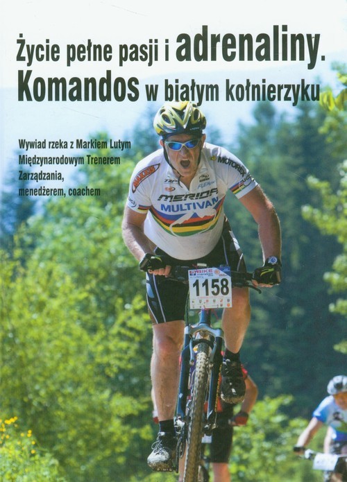 okładka Życie pełne pasji i adrenaliny Komandos w białym kołnierzyku Wywiad rzeka z Markiem Lutym Międzynarodowym Trenerem Zarządzania, menedżerem, coachem książka