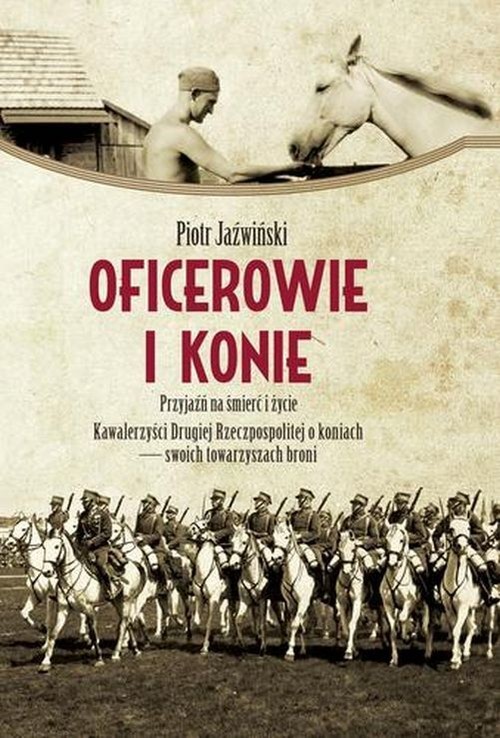 okładka Oficerowie i konie Przyjaźń na śmierć i życie. Kawalerzyści Drugiej Rzeczpospolitej o koniach  – swoich towarzyszach broni książka | Piotr Jaźwiński