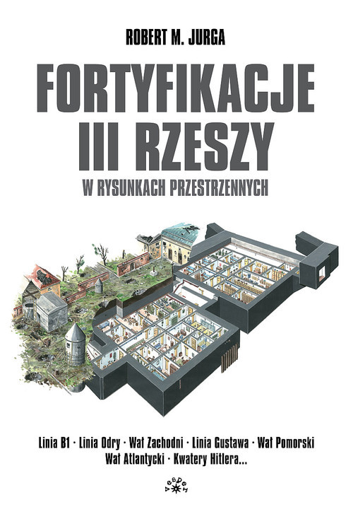 okładka Fortyfikacje III Rzeszy w rysunkach przestrzennych Linia B1 - Linia Odry - Wał Zachodni - Linia Gustawa - Wał Pomorski - Wał Atlantycki - Kwatery Hitlera książka | Robert M. Jurga