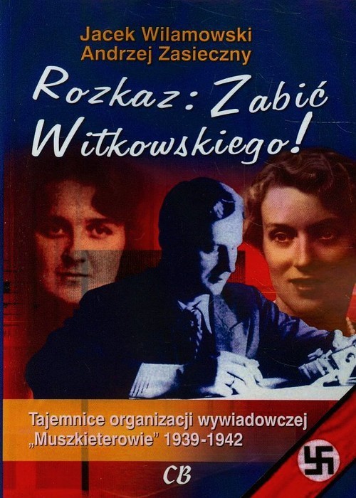 okładka Rozkaz zabić Witkowskiego Tajemnice organizacji wywiadowczej "Muszkieterowie" 1939-1942 książka | Jacek Wilamowski, Andrzej Zasieczny