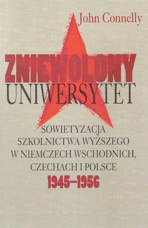 okładka Zniewolony Uniwersytet Sowietyzacja szkolnictwa wyższego w Niemczech Wschodnich, Czechach i Polsce 1945-1956 książka | John Connelly