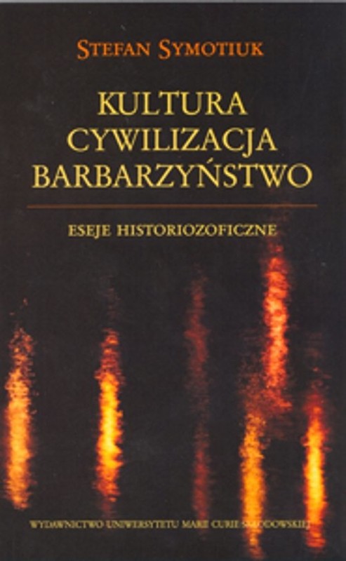 okładka Kultura Cywilizacja Barbarzyństwo Eseje historiozoficzne książka | Symotiuk Stefan