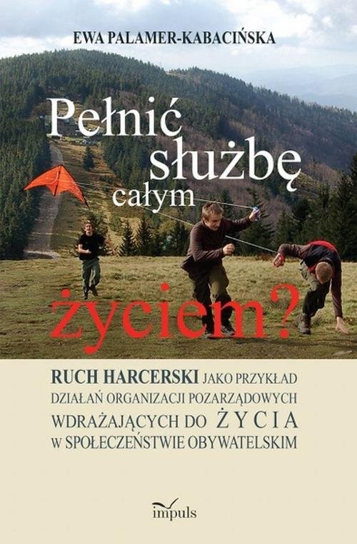 okładka Pełnić służbę całym życiem? Ruch harcerski jako przykład działań organizacji pozarządowych wdrażających do życia w społeczeństwi książka | Ewa Palamer-Kabacińska