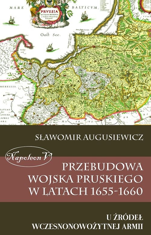 okładka Przebudowa wojska pruskiego w latach 1655-1660 U źródeł wczesnonowożytnej armii książka | Augusiewicz Sławomir