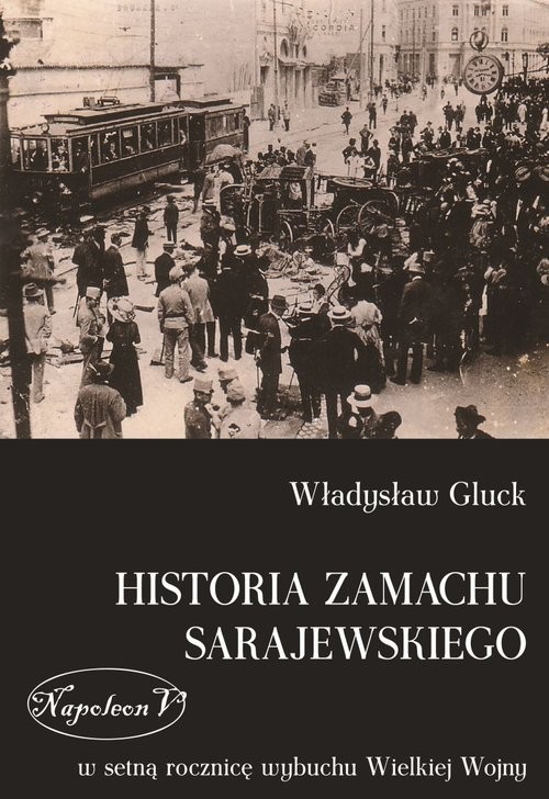 okładka Historia zamachu sarajewskiego W setną rocznicę wybuchu Wielkiej Wojny książka | Gluck Władysław