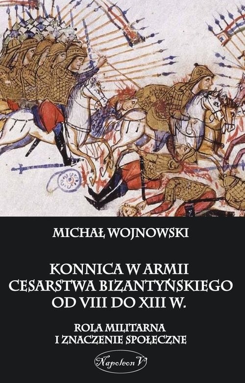 okładka Konnica w armii Cesarstwa Bizantyńskiego od VIII do XIII w. Rola militarna i znaczenie społeczne książka | Wojnowski Michał