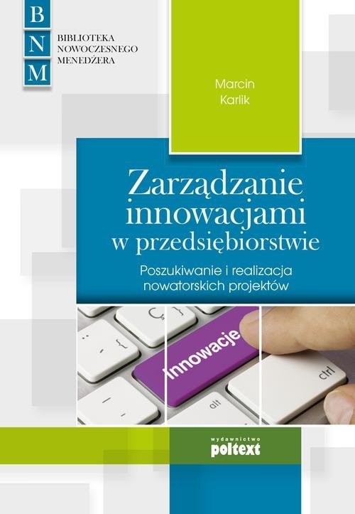 okładka Zarządzanie innowacjami w przedsiębiorstwie Poszukiwanie i realizacja nowatorskich projektów książka | Karlik Marcin