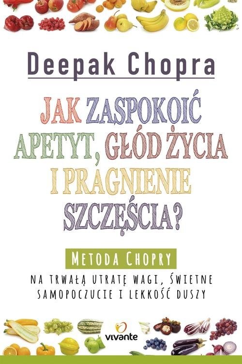 okładka Jak zaspokoić apetyt, głód życia i pragnienie szczęścia? Metoda Chopry na trwałą utratę wagi, świetne samopoczucie i lekkość duszy książka | Deepak Chopra