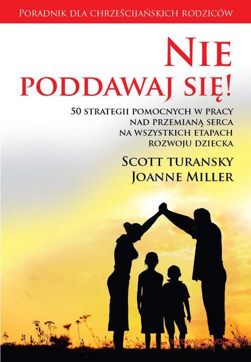 okładka Nie poddawaj się! 50 strategii pomocnych w pracy nad przemianą serca na wszystkich etapach rozwoju dziecka książka | Scott Turansky, Joanne Miller