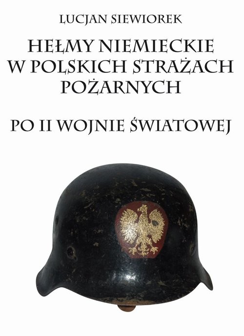 okładka Hełmy niemieckie w polskich strażach pożarnych po II wojnie światowej książka | Lucjan Siewiorek