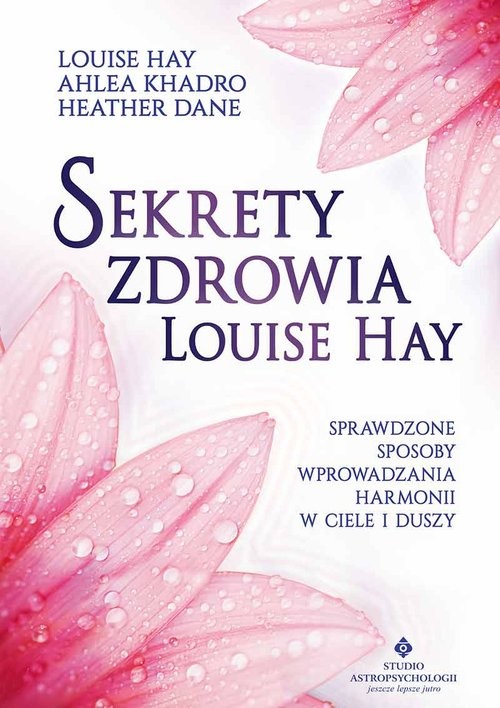 okładka Sekrety zdrowia Louise Hay Sprawdzone sposoby wprowadzania harmonii w ciele i duszy książka | Louise L. Hay, Ahlea Khadro, Heather Dane