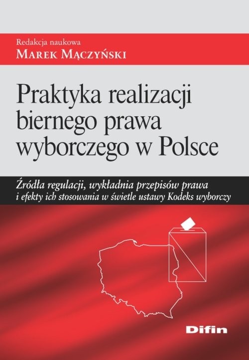 okładka Praktyka realizacji biernego prawa wyborczego w Polsce Źródła regulacji, wykładnia przepisów prawa i efekty ich stosowania w świetle ustawy Kodeks wyborczy książka