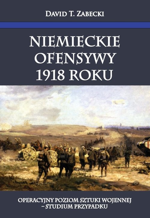 okładka Niemieckie ofensywy 1918 roku Operacyjny poziom sztuki wojennej Studium przypadku książka | David T. Zabecki