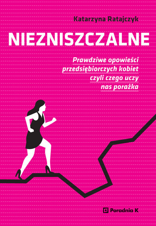 okładka Niezniszczalne Prawdziwe opowieści przedsiębiorczych kobiet czyli czego uczy nas porażka książka | Katarzyna Ratajczyk