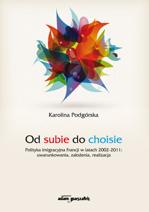 okładka Od subie do choisie Polityka imigracyjna Francji w latach 2002-2011: uwarunkowania, założenia, realizacja książka | Podgórska Karolina