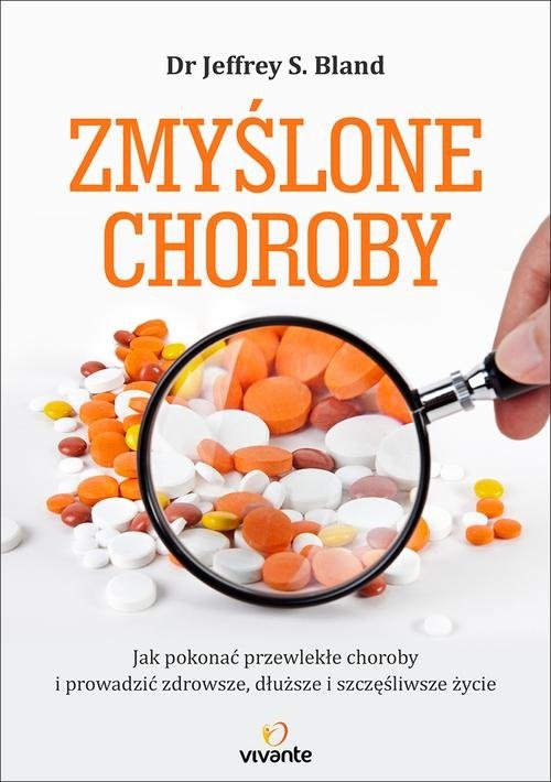 okładka Zmyślone choroby Jak pokonać przewlekłe choroby i prowadzić zdrowsze, dłuższe i szczęśliwsze życie książka | Jeffrey S. Bland, Mark Hyman