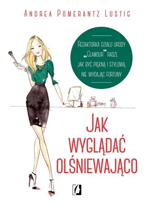 okładka Jak wyglądać olśniewająco Redaktorka działu urody "Glamour" radzi, jak być piękną i stylową, nie wydając fortuny książka | Andrea Pomerantz Lustig
