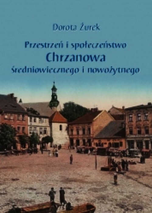 okładka Przestrzeń i społeczeństwo Chrzanowa średniowiecznego i nowożytnego książka | Dorota Żurek