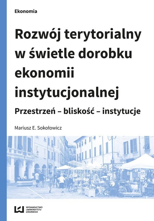 okładka Rozwój terytorialny w świetle dorobku ekonomii instytucjonalnej Przestrzeń - bliskość - instytucje książka | Mariusz E. Sokołowicz