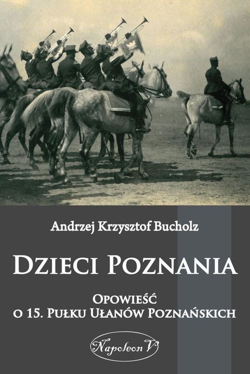 okładka Dzieci Poznania Opowieść o 15. Pułku Ułanów Poznańskich książka | Andrzej Krzysztof Bucholz
