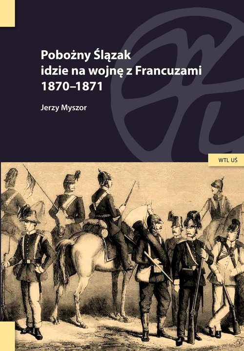 okładka Pobożny Ślązak idzie na wojnę z Francuzami 1870-1871 książka | Myszor Jerzy