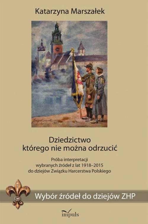 okładka Dziedzictwo którego nie można odrzucić Wybór źródeł do dziejów ZHP. Próba interpretacji wybranych źródeł z lat 1918–2015 do dziejów Związku Harcerstwa Polskiego książka | Marszałek Katarzyna