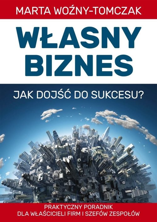 okładka Własny biznes - jak dojść do sukcesu? Praktyczny poradnik właścicieli firm i szefów zespołów książka | Woźniak-Tomczak Marta