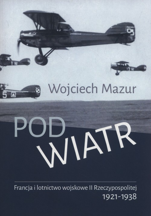 okładka Pod wiatr Francja i lotnictwo wojskowe II Rzeczyposolitej 1921-1938 książka | Mazur Wojciech