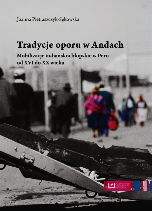okładka Tradycje oporu w Andach Mobilizacje indiańskochłopskie w Peru od XVI do XX wieku książka | Joanna Pietraszczyk-Sękowska
